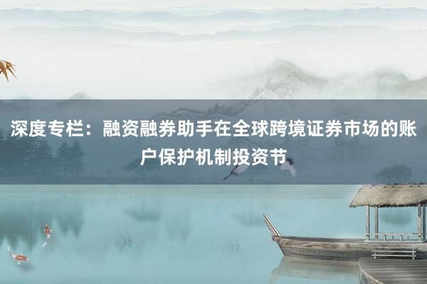 深度专栏：融资融券助手在全球跨境证券市场的账户保护机制投资节