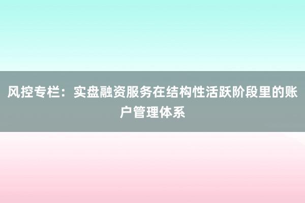 风控专栏：实盘融资服务在结构性活跃阶段里的账户管理体系