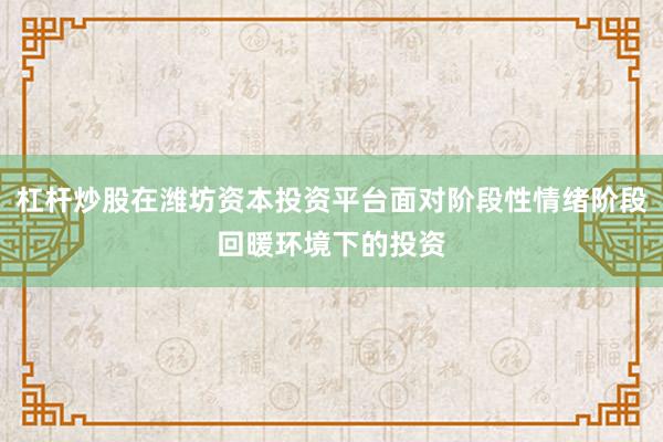 杠杆炒股在潍坊资本投资平台面对阶段性情绪阶段回暖环境下的投资
