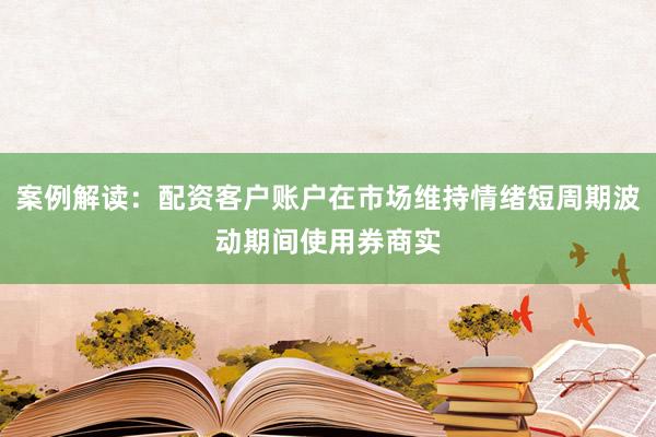 案例解读：配资客户账户在市场维持情绪短周期波动期间使用券商实