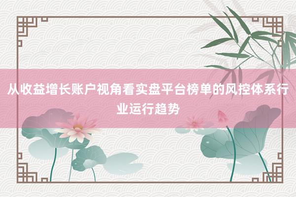 从收益增长账户视角看实盘平台榜单的风控体系行业运行趋势
