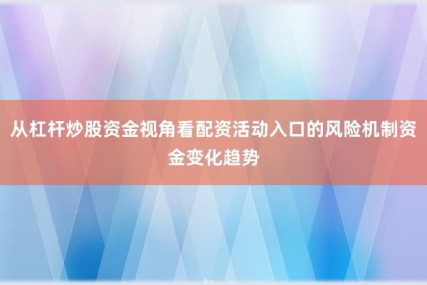 从杠杆炒股资金视角看配资活动入口的风险机制资金变化趋势
