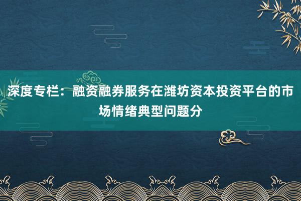深度专栏：融资融券服务在潍坊资本投资平台的市场情绪典型问题分