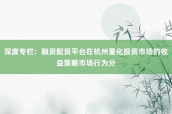 深度专栏：融资配资平台在杭州量化投资市场的收益策略市场行为分