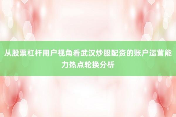 从股票杠杆用户视角看武汉炒股配资的账户运营能力热点轮换分析