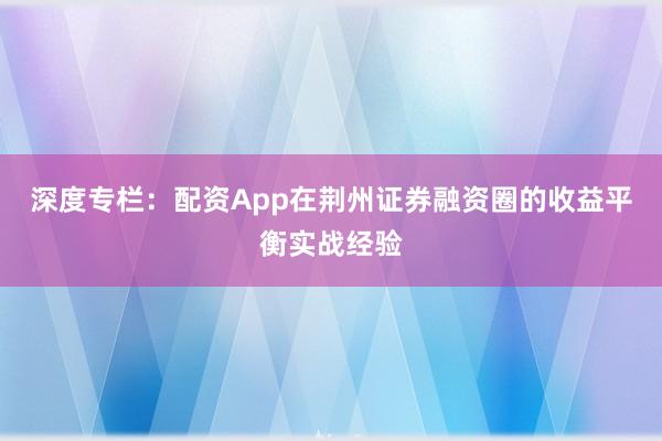 深度专栏：配资App在荆州证券融资圈的收益平衡实战经验