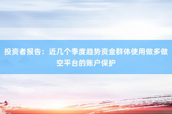 投资者报告：近几个季度趋势资金群体使用做多做空平台的账户保护