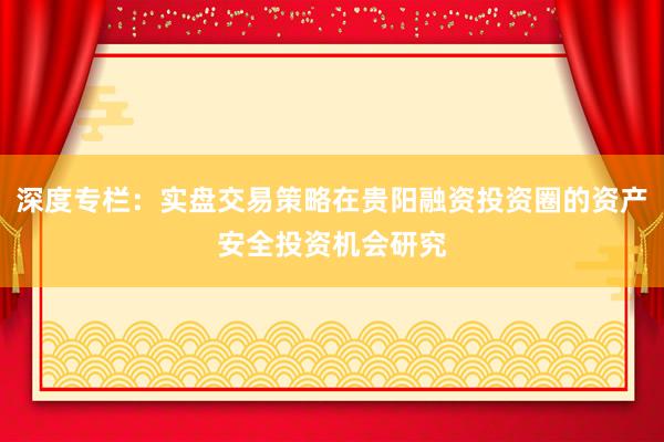 深度专栏：实盘交易策略在贵阳融资投资圈的资产安全投资机会研究