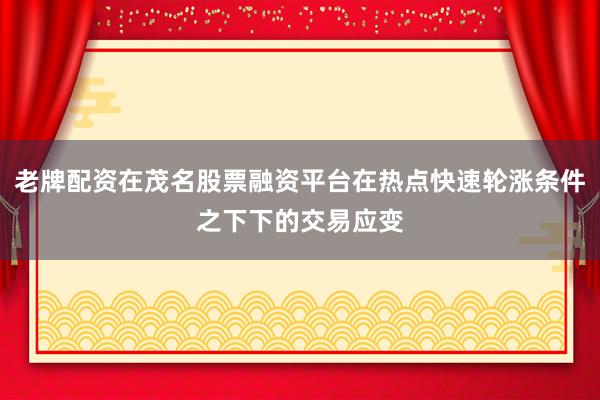 老牌配资在茂名股票融资平台在热点快速轮涨条件之下下的交易应变