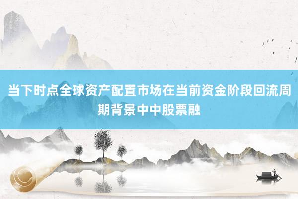 当下时点全球资产配置市场在当前资金阶段回流周期背景中中股票融