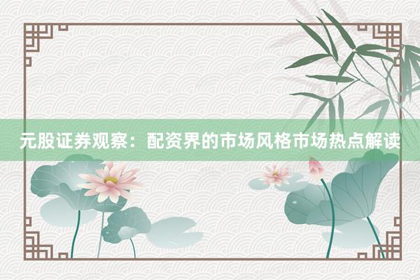 元股证券观察：配资界的市场风格市场热点解读
