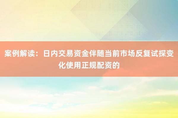 案例解读：日内交易资金伴随当前市场反复试探变化使用正规配资的