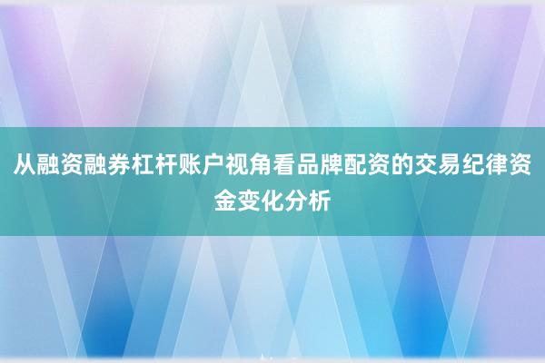 从融资融券杠杆账户视角看品牌配资的交易纪律资金变化分析