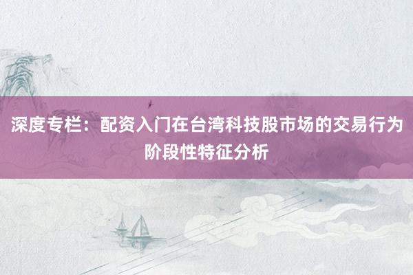 深度专栏：配资入门在台湾科技股市场的交易行为阶段性特征分析