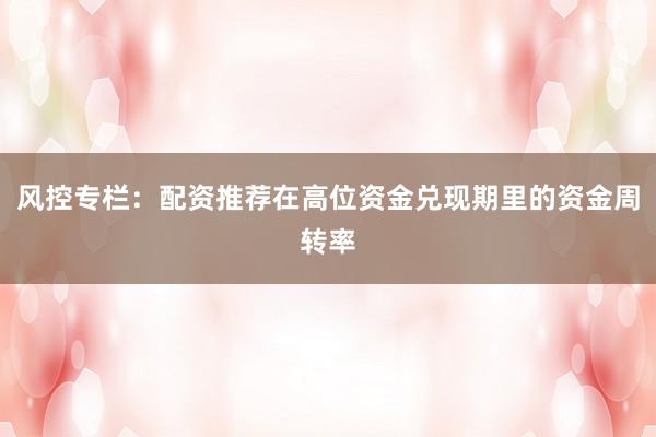 风控专栏：配资推荐在高位资金兑现期里的资金周转率