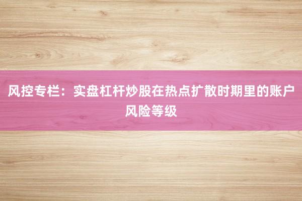 风控专栏：实盘杠杆炒股在热点扩散时期里的账户风险等级