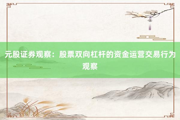 元股证券观察：股票双向杠杆的资金运营交易行为观察