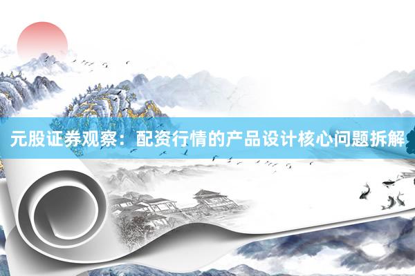 元股证券观察：配资行情的产品设计核心问题拆解