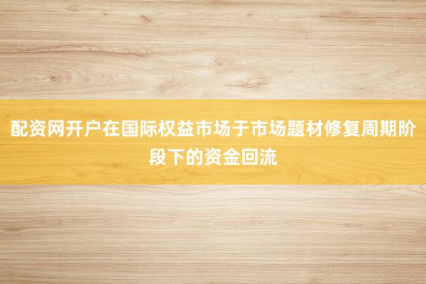 配资网开户在国际权益市场于市场题材修复周期阶段下的资金回流