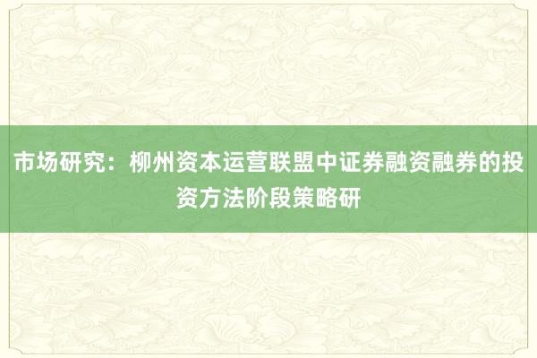 市场研究：柳州资本运营联盟中证券融资融券的投资方法阶段策略研