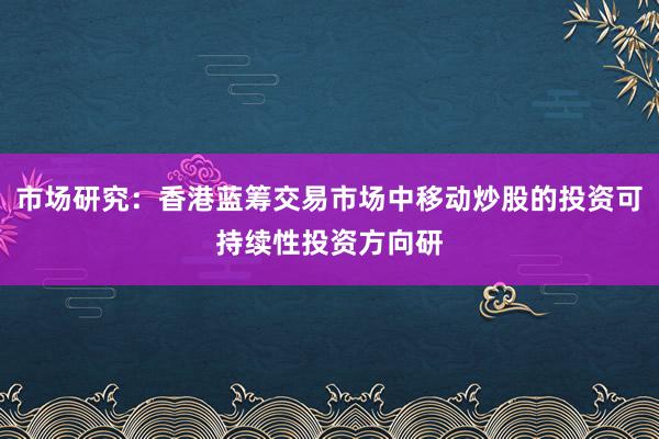 市场研究：香港蓝筹交易市场中移动炒股的投资可持续性投资方向研