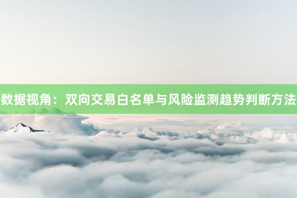 数据视角：双向交易白名单与风险监测趋势判断方法