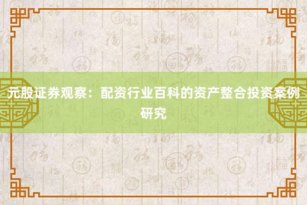 元股证券观察：配资行业百科的资产整合投资案例研究