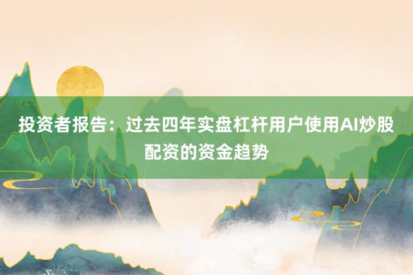 投资者报告：过去四年实盘杠杆用户使用AI炒股配资的资金趋势