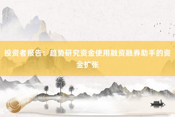 投资者报告：趋势研究资金使用融资融券助手的资金扩张