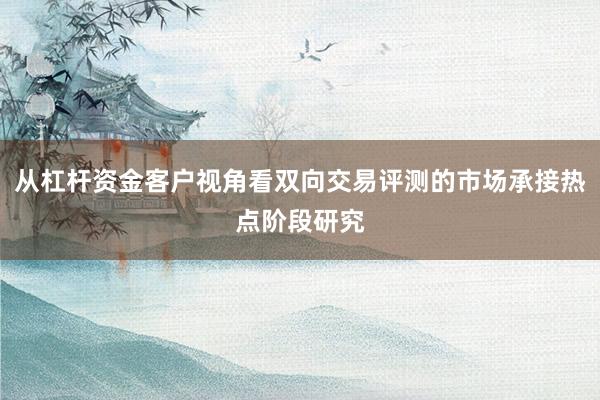 从杠杆资金客户视角看双向交易评测的市场承接热点阶段研究