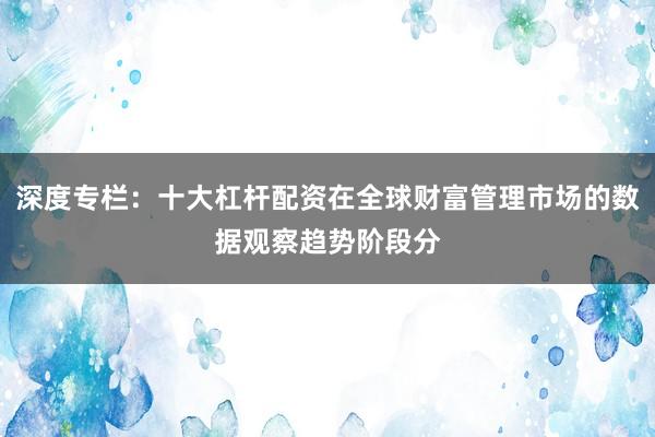 深度专栏：十大杠杆配资在全球财富管理市场的数据观察趋势阶段分