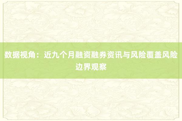 数据视角：近九个月融资融券资讯与风险覆盖风险边界观察