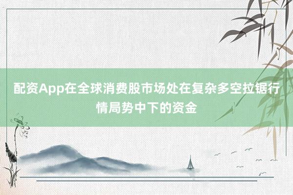 配资App在全球消费股市场处在复杂多空拉锯行情局势中下的资金
