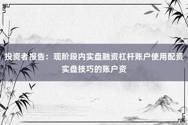 投资者报告：现阶段内实盘融资杠杆账户使用配资实盘技巧的账户资