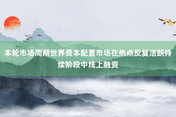 本轮市场周期世界资本配置市场在热点反复活跃持续阶段中线上融资