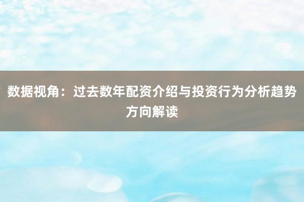 数据视角：过去数年配资介绍与投资行为分析趋势方向解读