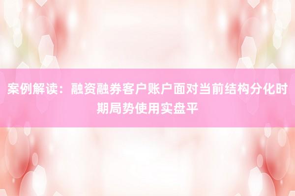 案例解读：融资融券客户账户面对当前结构分化时期局势使用实盘平