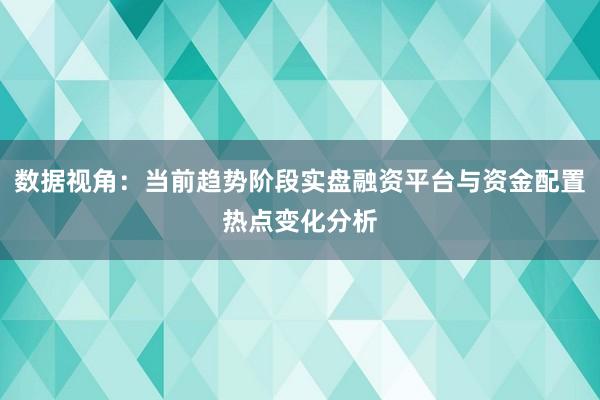 数据视角：当前趋势阶段实盘融资平台与资金配置热点变化分析