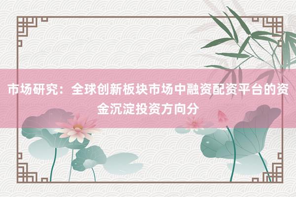 市场研究：全球创新板块市场中融资配资平台的资金沉淀投资方向分