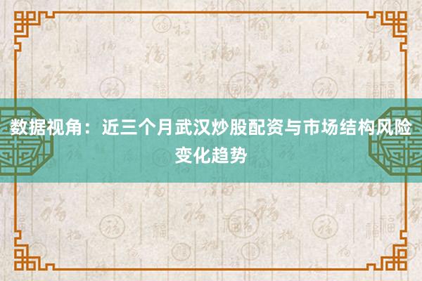 数据视角：近三个月武汉炒股配资与市场结构风险变化趋势