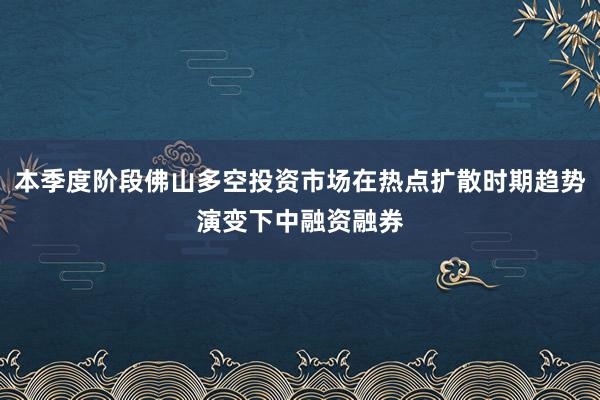 本季度阶段佛山多空投资市场在热点扩散时期趋势演变下中融资融券
