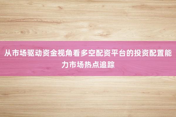 从市场驱动资金视角看多空配资平台的投资配置能力市场热点追踪