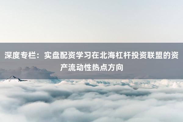 深度专栏：实盘配资学习在北海杠杆投资联盟的资产流动性热点方向