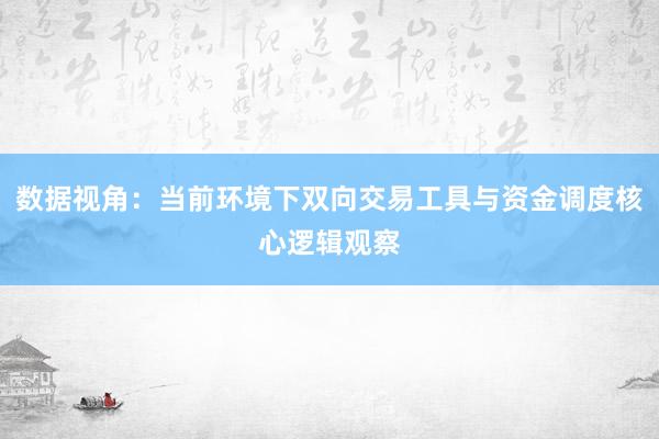 数据视角：当前环境下双向交易工具与资金调度核心逻辑观察