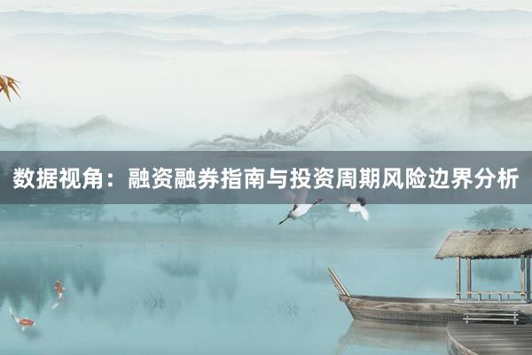 数据视角：融资融券指南与投资周期风险边界分析