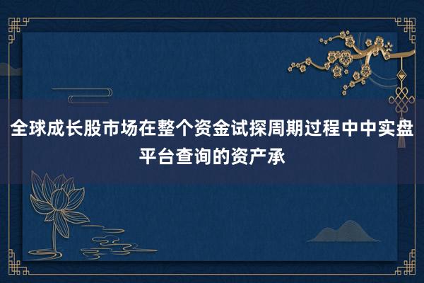 全球成长股市场在整个资金试探周期过程中中实盘平台查询的资产承