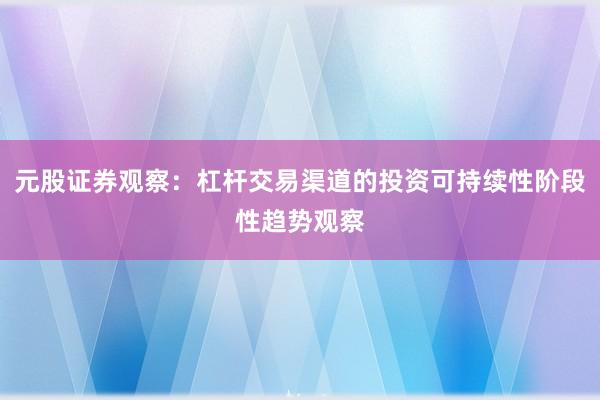 元股证券观察：杠杆交易渠道的投资可持续性阶段性趋势观察