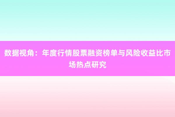 数据视角：年度行情股票融资榜单与风险收益比市场热点研究