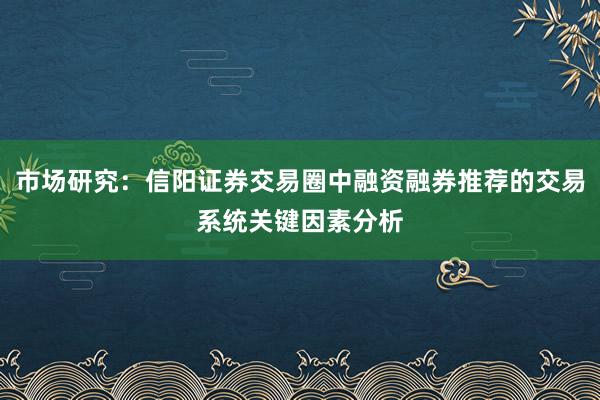 市场研究：信阳证券交易圈中融资融券推荐的交易系统关键因素分析