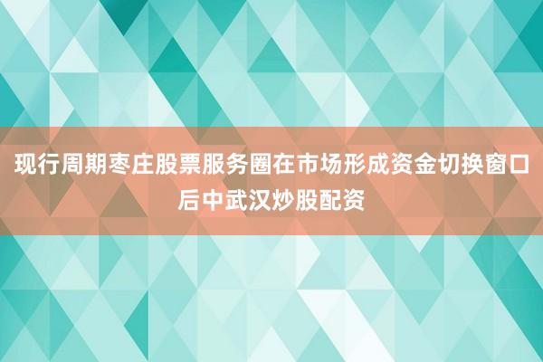 现行周期枣庄股票服务圈在市场形成资金切换窗口后中武汉炒股配资
